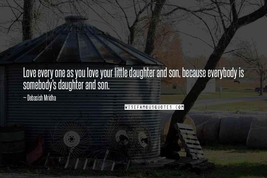 Debasish Mridha Quotes: Love every one as you love your little daughter and son, because everybody is somebody's daughter and son.