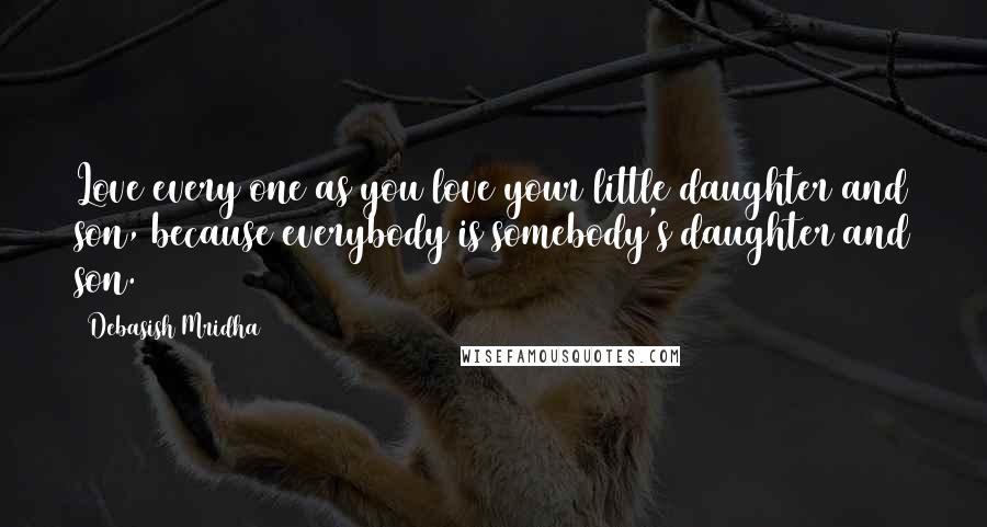 Debasish Mridha Quotes: Love every one as you love your little daughter and son, because everybody is somebody's daughter and son.