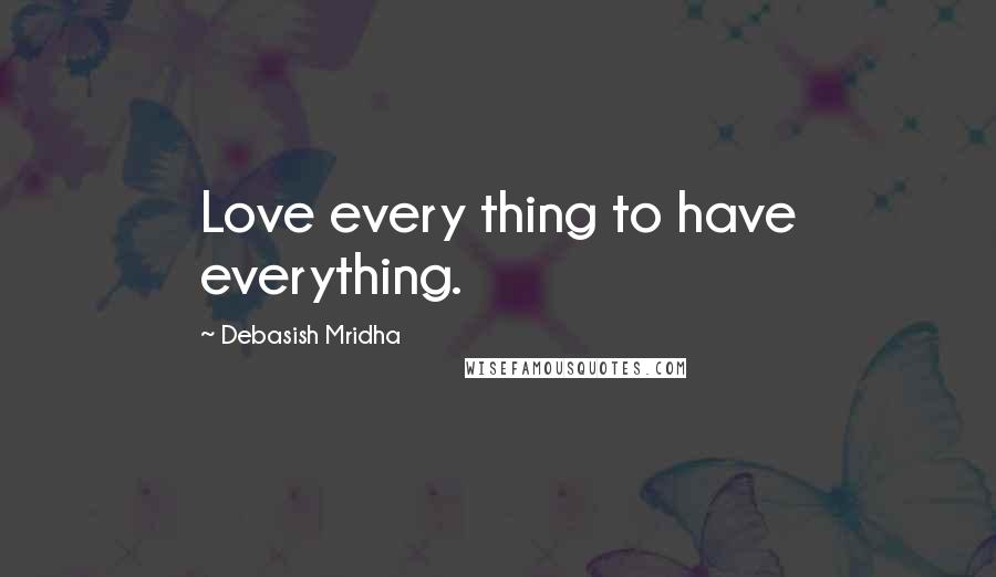 Debasish Mridha Quotes: Love every thing to have everything.