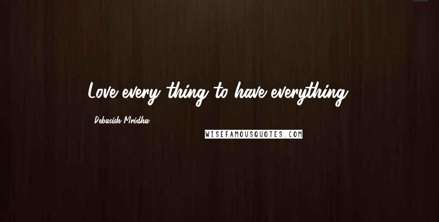 Debasish Mridha Quotes: Love every thing to have everything.