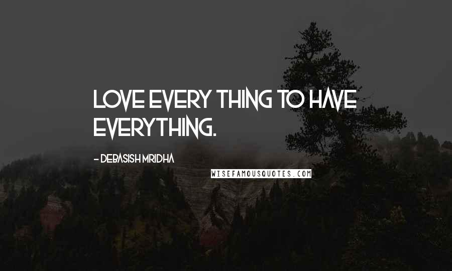 Debasish Mridha Quotes: Love every thing to have everything.