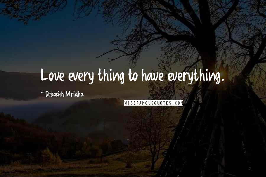 Debasish Mridha Quotes: Love every thing to have everything.