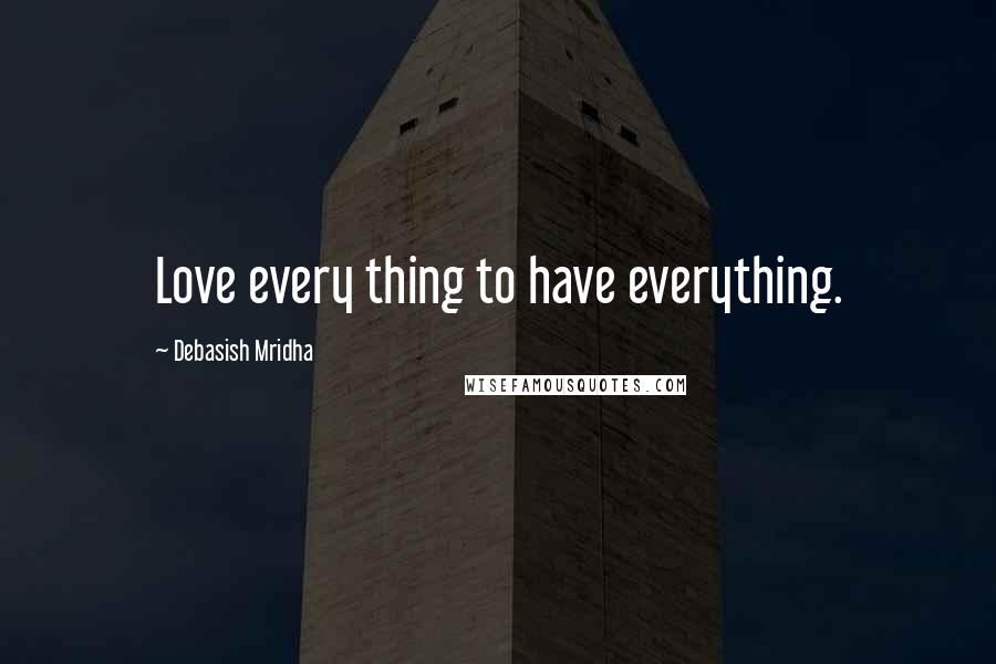 Debasish Mridha Quotes: Love every thing to have everything.