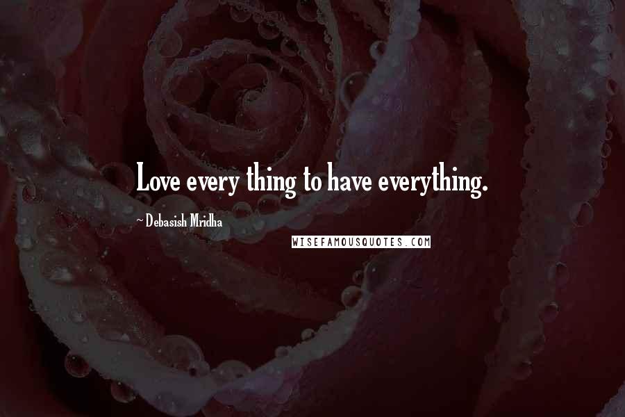 Debasish Mridha Quotes: Love every thing to have everything.