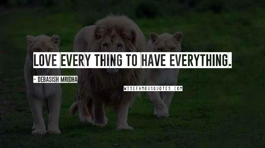 Debasish Mridha Quotes: Love every thing to have everything.