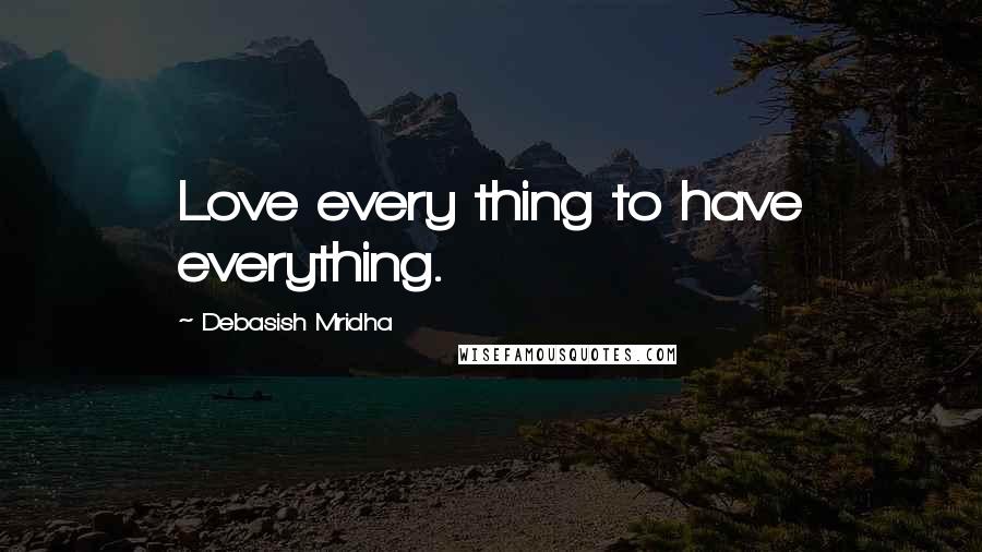 Debasish Mridha Quotes: Love every thing to have everything.