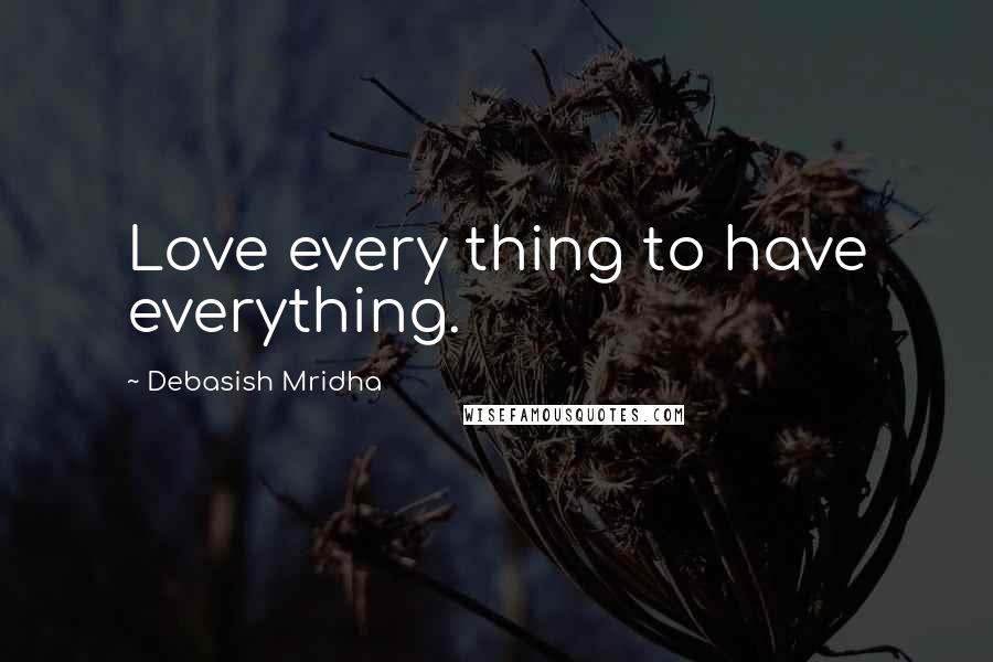 Debasish Mridha Quotes: Love every thing to have everything.
