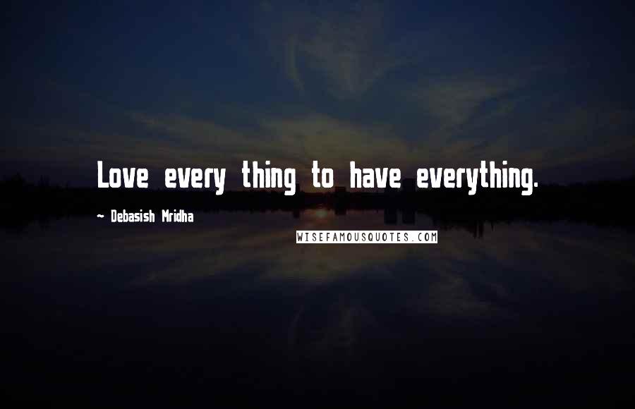 Debasish Mridha Quotes: Love every thing to have everything.