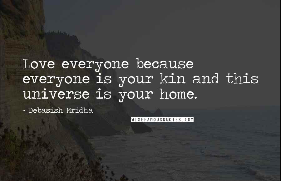 Debasish Mridha Quotes: Love everyone because everyone is your kin and this universe is your home.