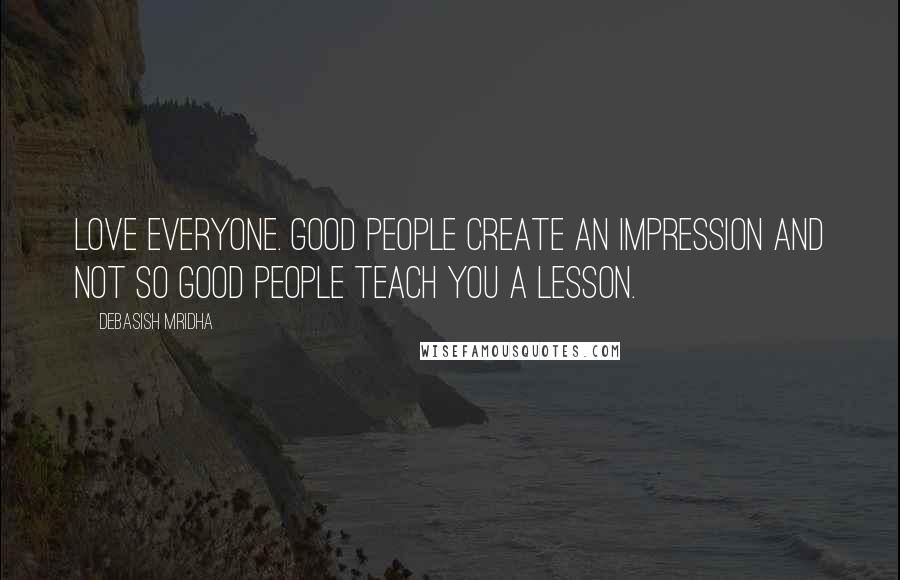 Debasish Mridha Quotes: Love everyone. Good people create an impression and not so good people teach you a lesson.