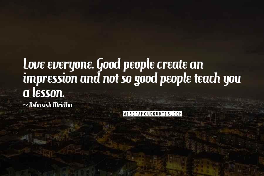 Debasish Mridha Quotes: Love everyone. Good people create an impression and not so good people teach you a lesson.
