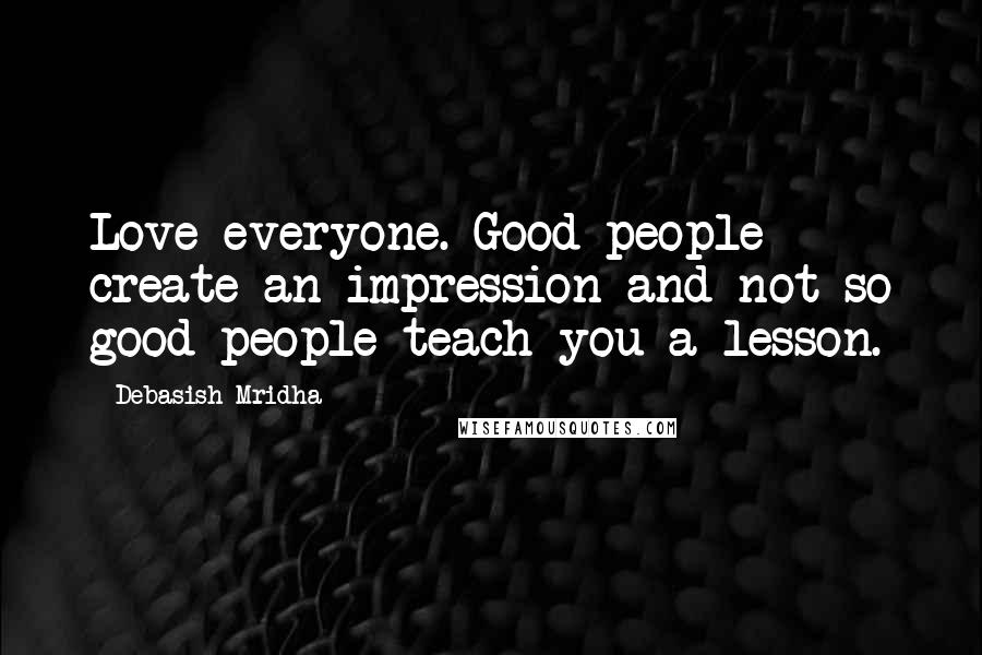 Debasish Mridha Quotes: Love everyone. Good people create an impression and not so good people teach you a lesson.