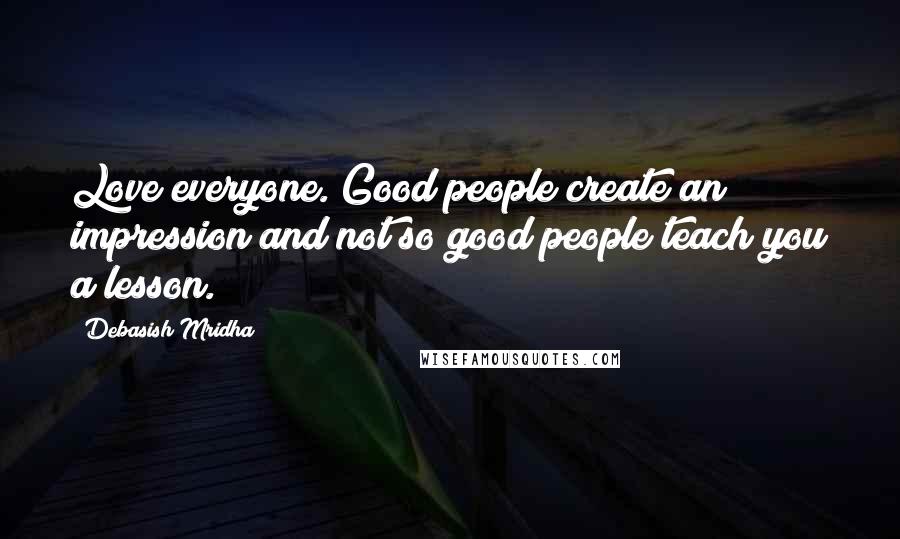 Debasish Mridha Quotes: Love everyone. Good people create an impression and not so good people teach you a lesson.