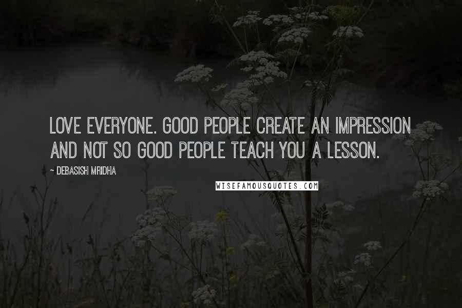 Debasish Mridha Quotes: Love everyone. Good people create an impression and not so good people teach you a lesson.