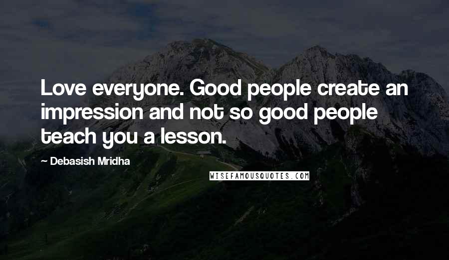 Debasish Mridha Quotes: Love everyone. Good people create an impression and not so good people teach you a lesson.