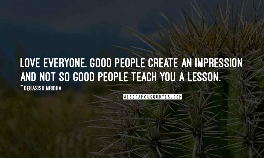 Debasish Mridha Quotes: Love everyone. Good people create an impression and not so good people teach you a lesson.