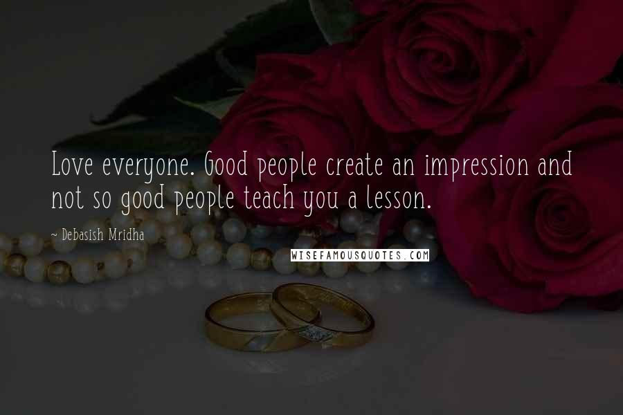 Debasish Mridha Quotes: Love everyone. Good people create an impression and not so good people teach you a lesson.