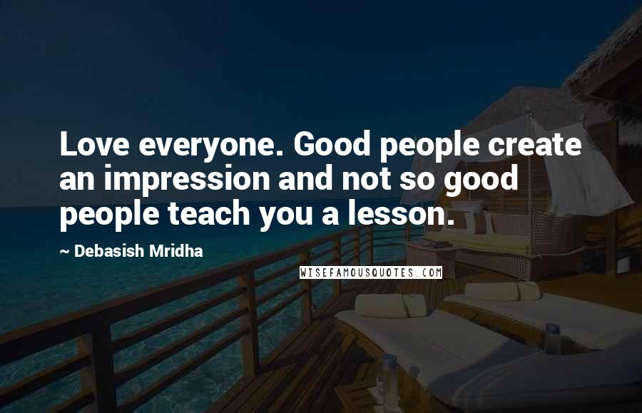 Debasish Mridha Quotes: Love everyone. Good people create an impression and not so good people teach you a lesson.