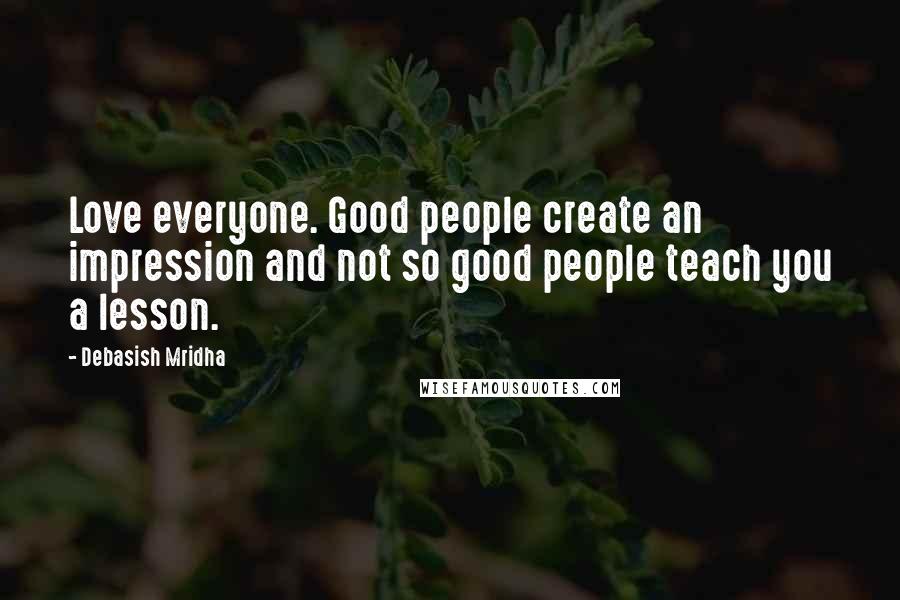 Debasish Mridha Quotes: Love everyone. Good people create an impression and not so good people teach you a lesson.