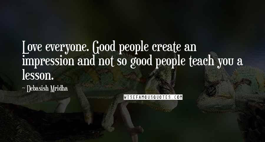 Debasish Mridha Quotes: Love everyone. Good people create an impression and not so good people teach you a lesson.