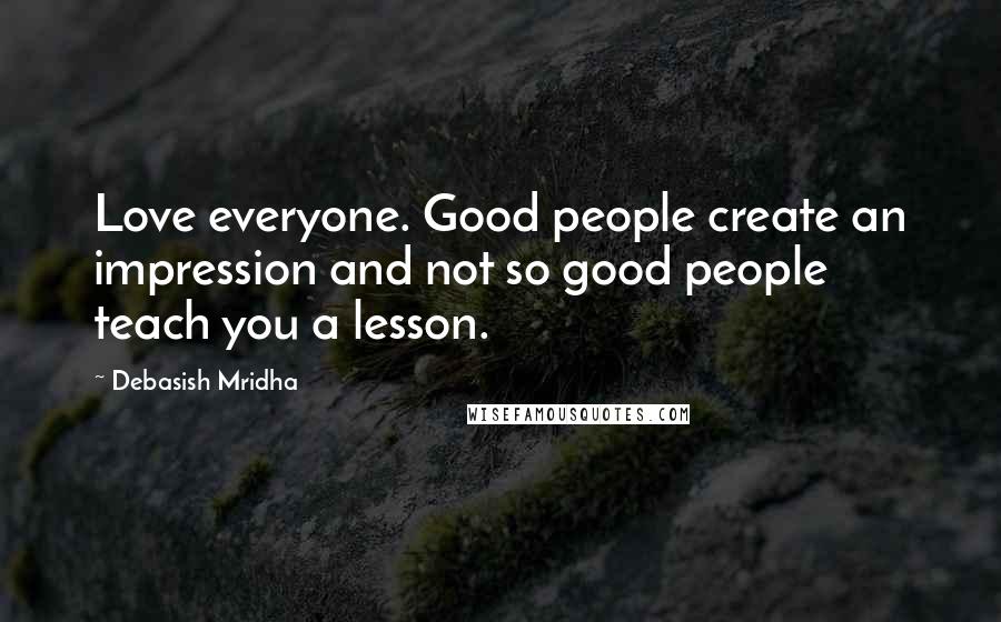 Debasish Mridha Quotes: Love everyone. Good people create an impression and not so good people teach you a lesson.