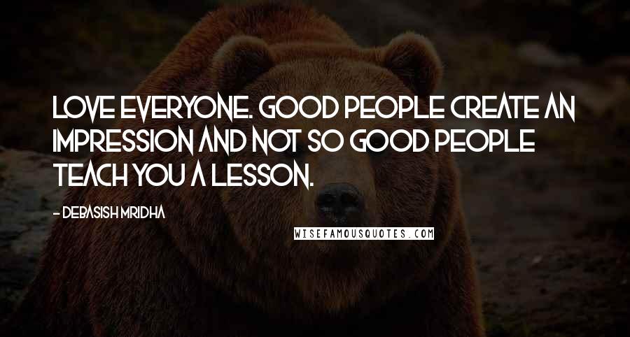 Debasish Mridha Quotes: Love everyone. Good people create an impression and not so good people teach you a lesson.