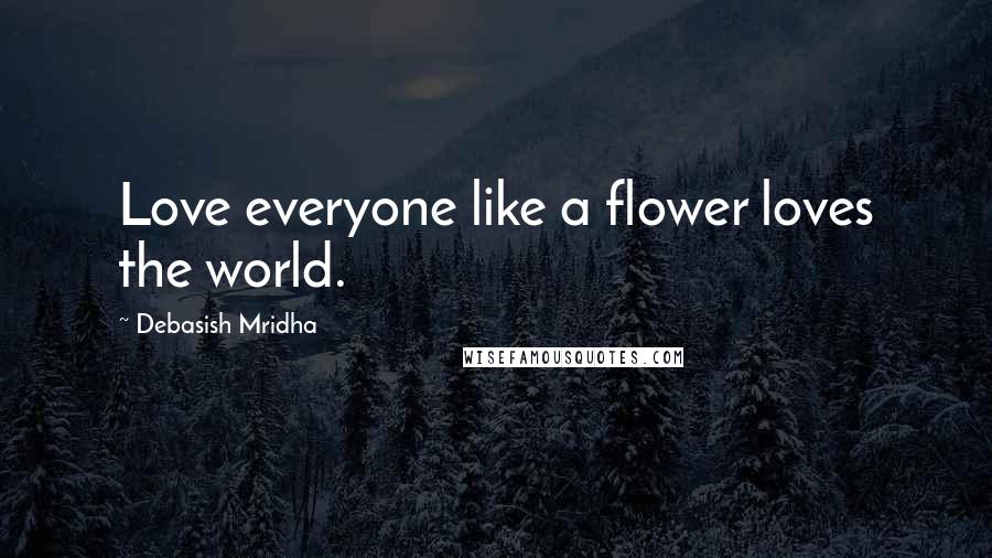 Debasish Mridha Quotes: Love everyone like a flower loves the world.