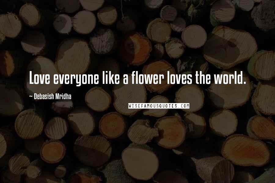 Debasish Mridha Quotes: Love everyone like a flower loves the world.