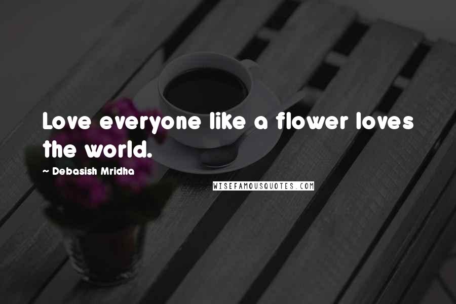 Debasish Mridha Quotes: Love everyone like a flower loves the world.