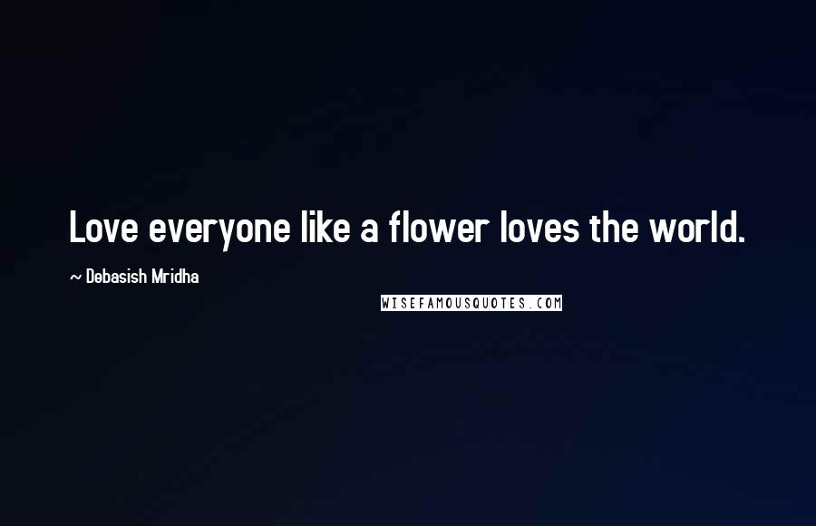 Debasish Mridha Quotes: Love everyone like a flower loves the world.