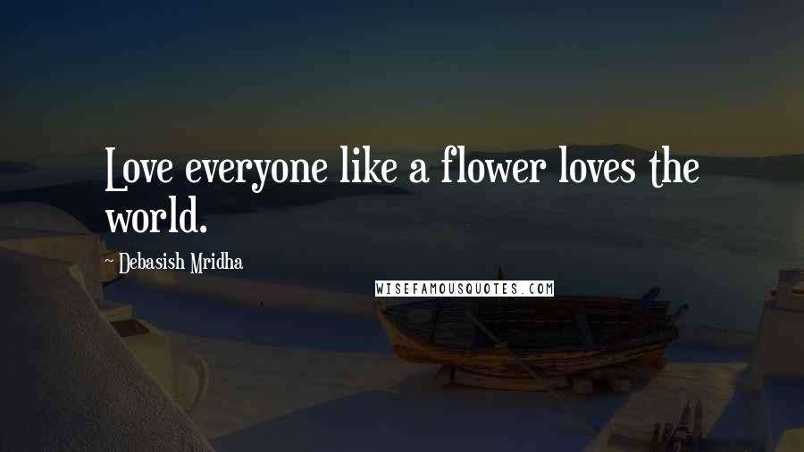 Debasish Mridha Quotes: Love everyone like a flower loves the world.