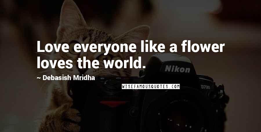 Debasish Mridha Quotes: Love everyone like a flower loves the world.