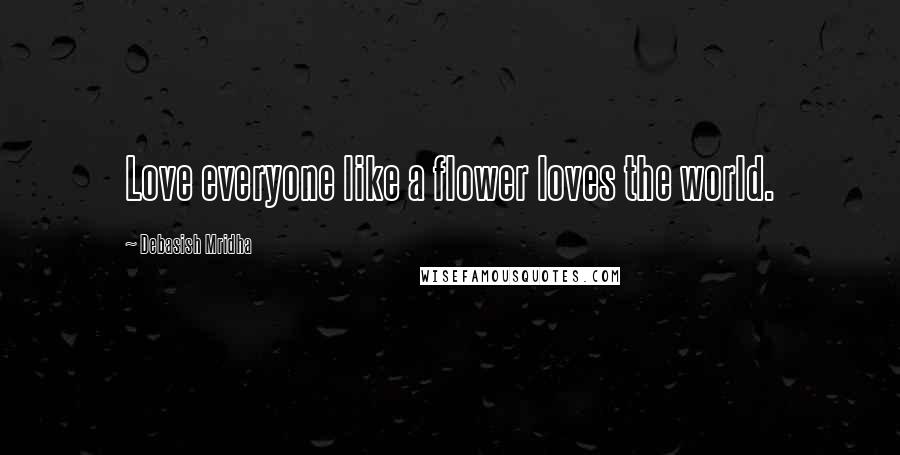 Debasish Mridha Quotes: Love everyone like a flower loves the world.