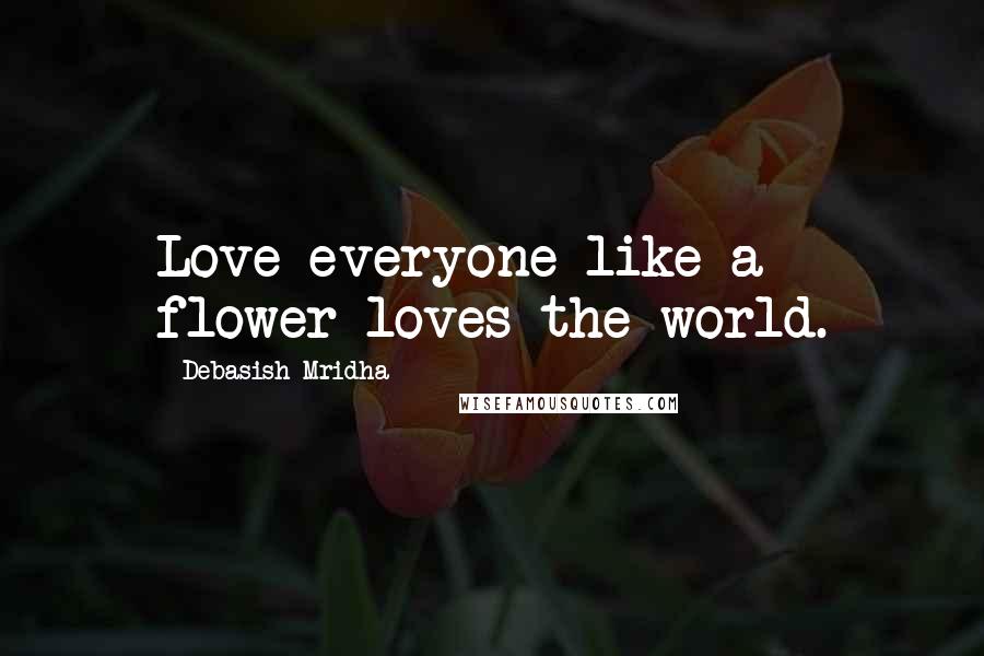 Debasish Mridha Quotes: Love everyone like a flower loves the world.