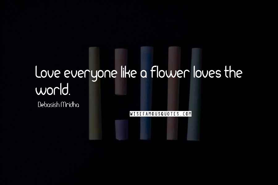 Debasish Mridha Quotes: Love everyone like a flower loves the world.