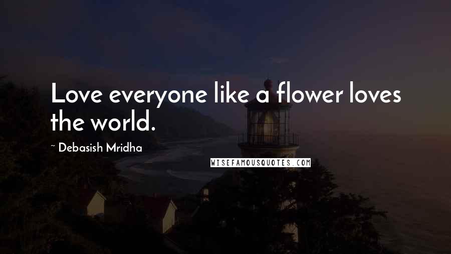 Debasish Mridha Quotes: Love everyone like a flower loves the world.