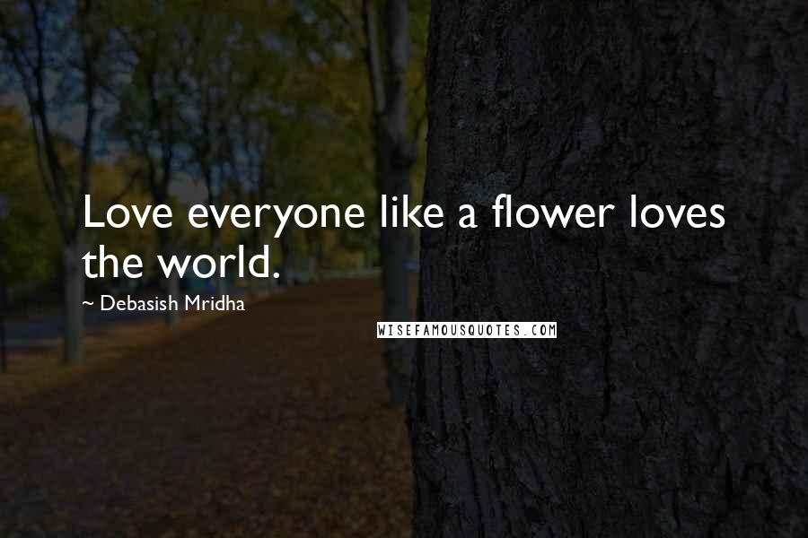 Debasish Mridha Quotes: Love everyone like a flower loves the world.