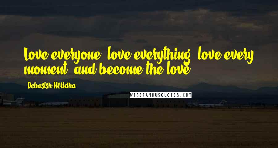 Debasish Mridha Quotes: Love everyone, love everything, love every moment, and become the love.