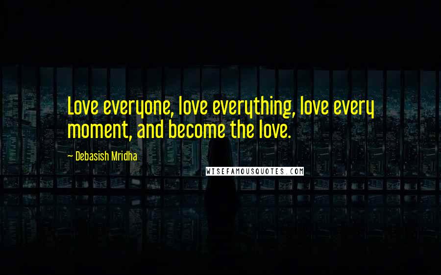 Debasish Mridha Quotes: Love everyone, love everything, love every moment, and become the love.