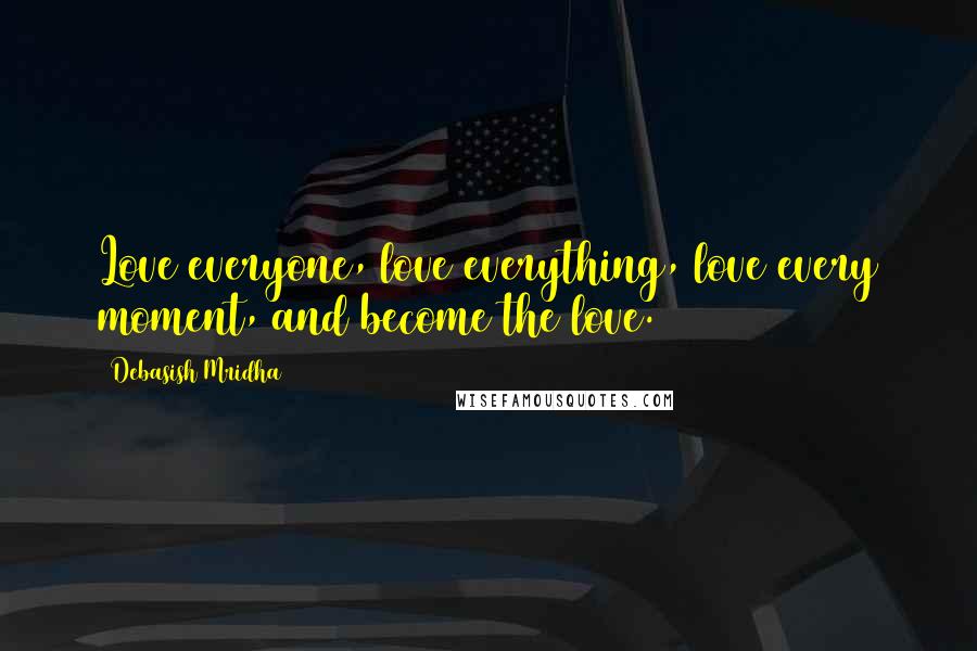 Debasish Mridha Quotes: Love everyone, love everything, love every moment, and become the love.