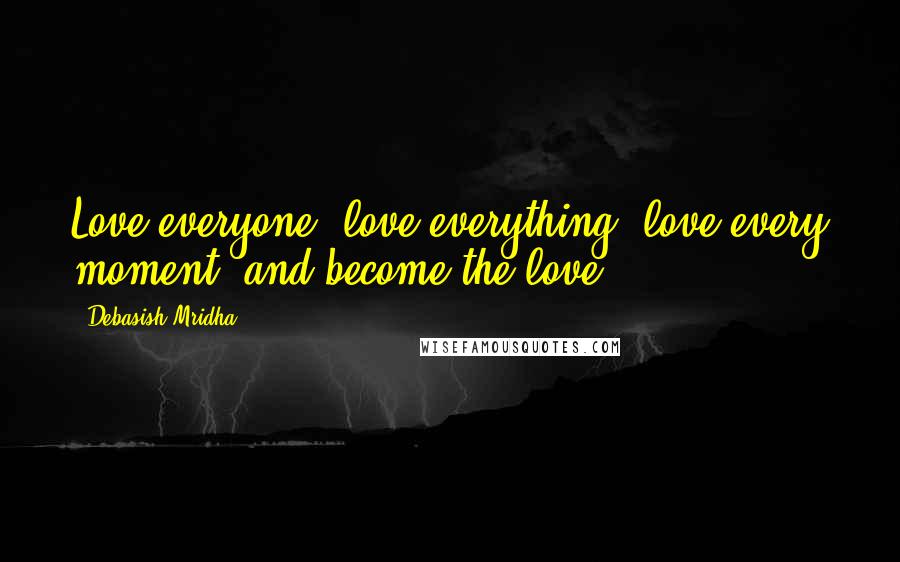 Debasish Mridha Quotes: Love everyone, love everything, love every moment, and become the love.