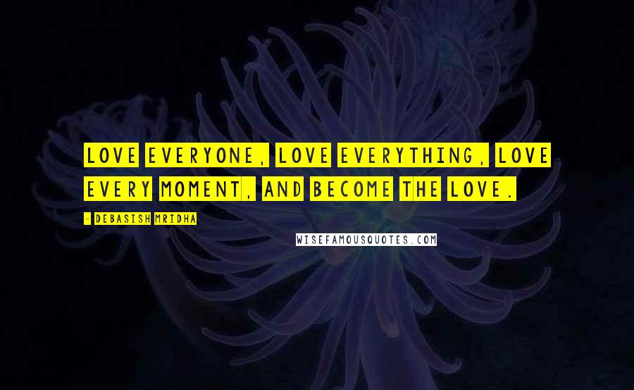 Debasish Mridha Quotes: Love everyone, love everything, love every moment, and become the love.