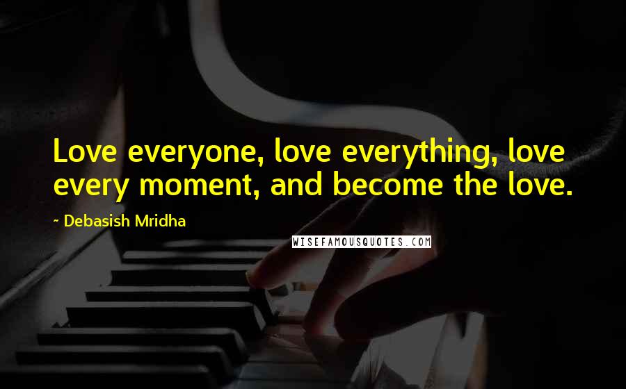 Debasish Mridha Quotes: Love everyone, love everything, love every moment, and become the love.
