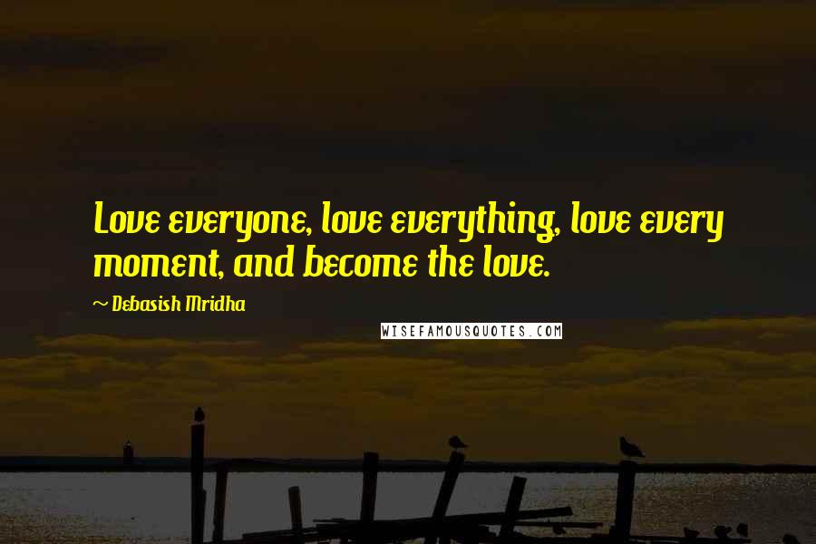 Debasish Mridha Quotes: Love everyone, love everything, love every moment, and become the love.