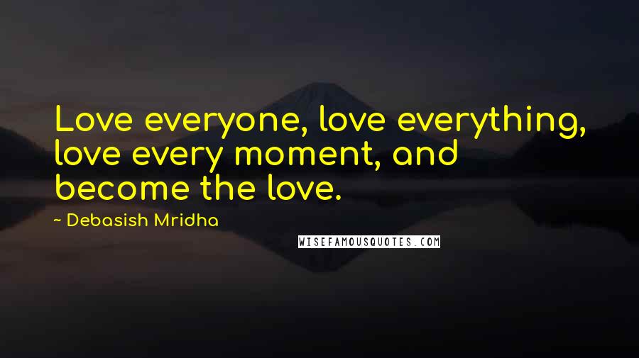 Debasish Mridha Quotes: Love everyone, love everything, love every moment, and become the love.