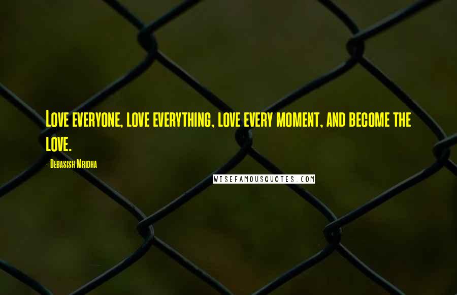 Debasish Mridha Quotes: Love everyone, love everything, love every moment, and become the love.