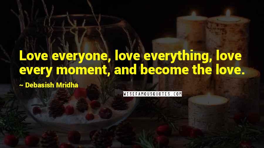 Debasish Mridha Quotes: Love everyone, love everything, love every moment, and become the love.