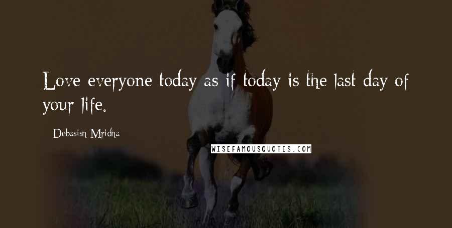 Debasish Mridha Quotes: Love everyone today as if today is the last day of your life.