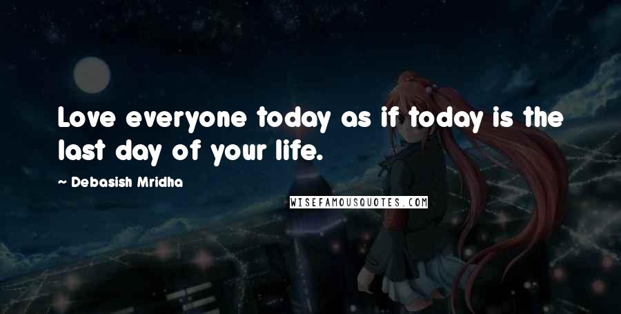 Debasish Mridha Quotes: Love everyone today as if today is the last day of your life.