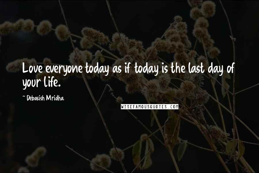 Debasish Mridha Quotes: Love everyone today as if today is the last day of your life.